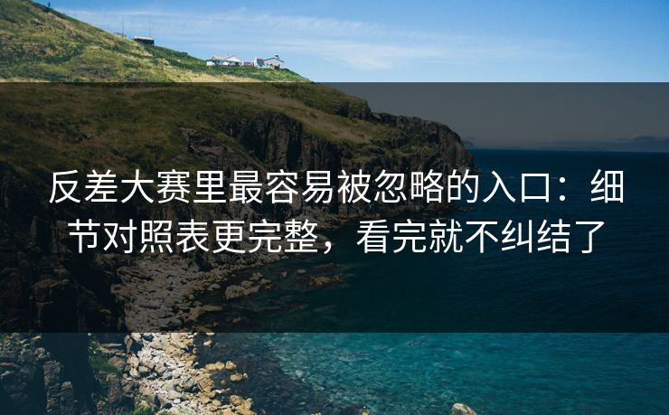 反差大赛里最容易被忽略的入口:细节对照表更完整,看完就不纠结了 反差大赛里最容易被忽略的入口:细节对照表更完整,看完就不纠结了
