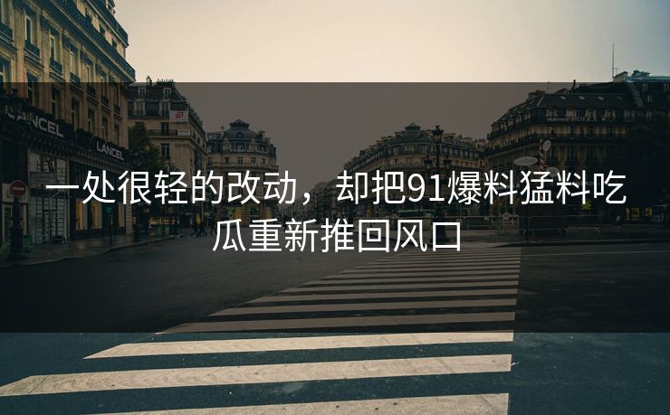 一处很轻的改动,却把91爆料猛料吃瓜重新推回风口 一处很轻的改动,却把91爆料猛料吃瓜重新推回风口